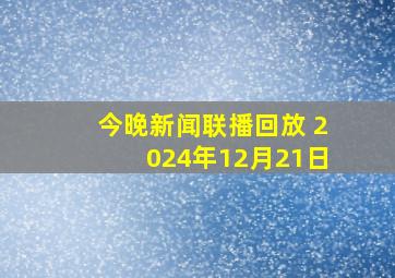 今晚新闻联播回放 2024年12月21日